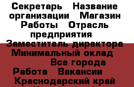 Секретарь › Название организации ­ Магазин Работы › Отрасль предприятия ­ Заместитель директора › Минимальный оклад ­ 20 000 - Все города Работа » Вакансии   . Краснодарский край,Кропоткин г.